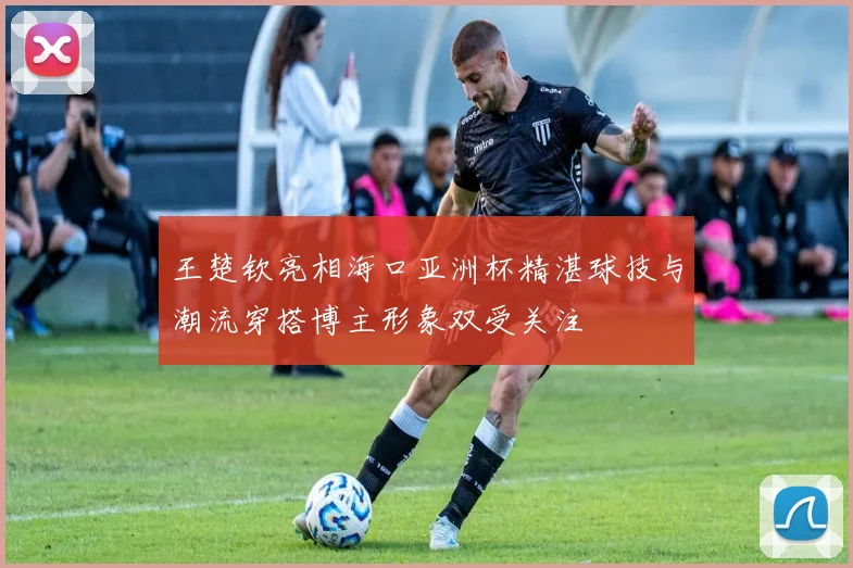 王楚钦亮相海口亚洲杯精湛球技与潮流穿搭博主形象双受关注