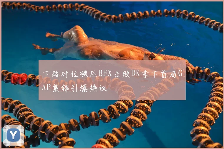 下路对位碾压BFX击败DK拿下首局GAP集锦引爆热议