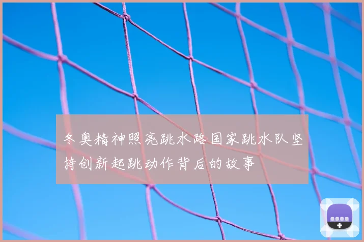 冬奥精神照亮跳水路国家跳水队坚持创新起跳动作背后的故事