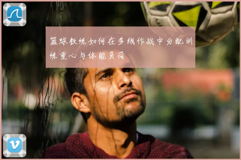 篮球教练如何在多线作战中分配训练重心与体能负荷