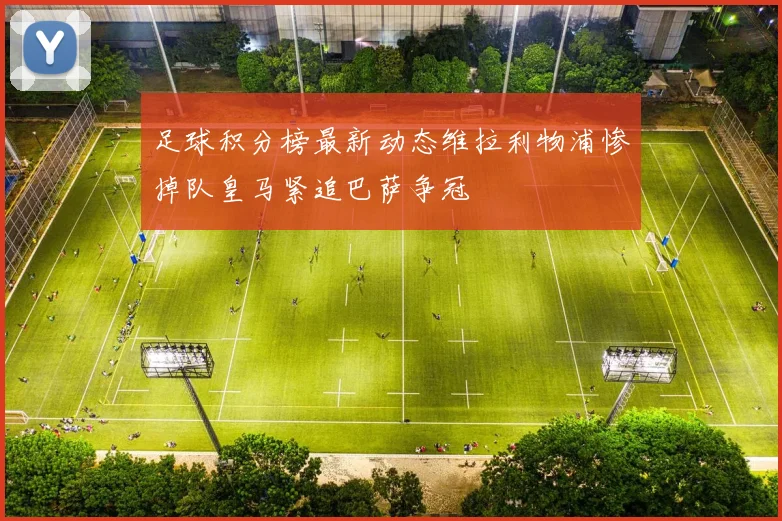 足球积分榜最新动态维拉利物浦惨掉队皇马紧追巴萨争冠