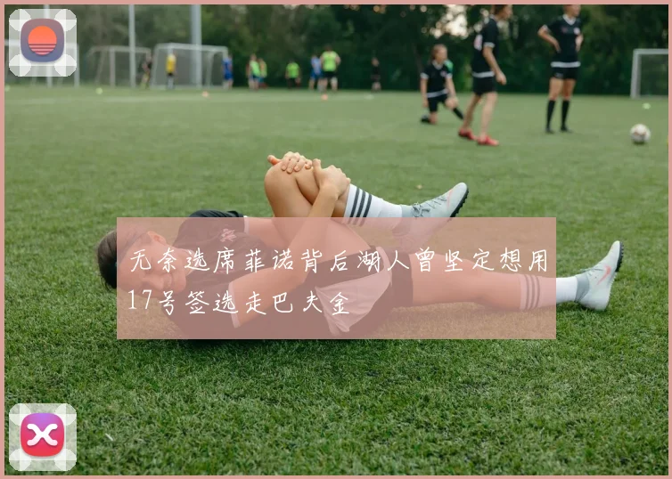 无奈选席菲诺背后湖人曾坚定想用17号签选走巴夫金