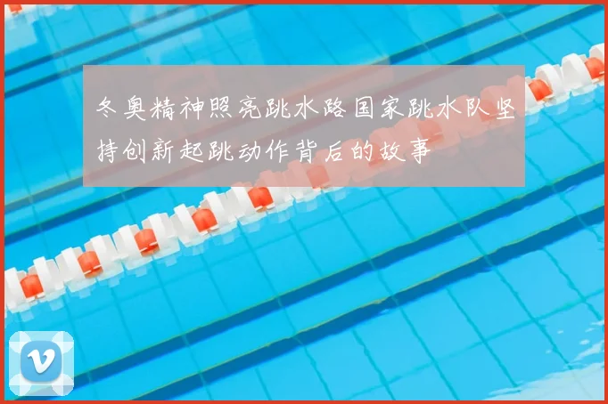 冬奥精神照亮跳水路国家跳水队坚持创新起跳动作背后的故事