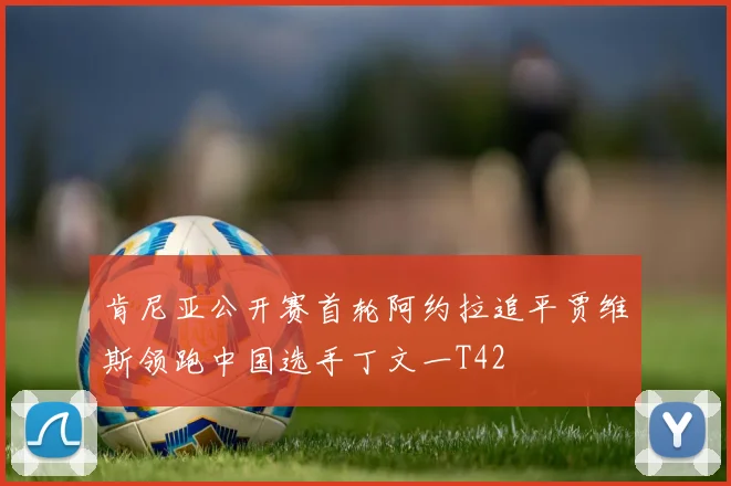 肯尼亚公开赛首轮阿约拉追平贾维斯领跑中国选手丁文一T42
