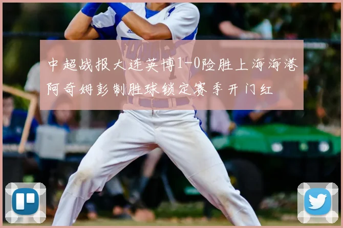 中超战报大连英博1-0险胜上海海港阿奇姆彭制胜球锁定赛季开门红