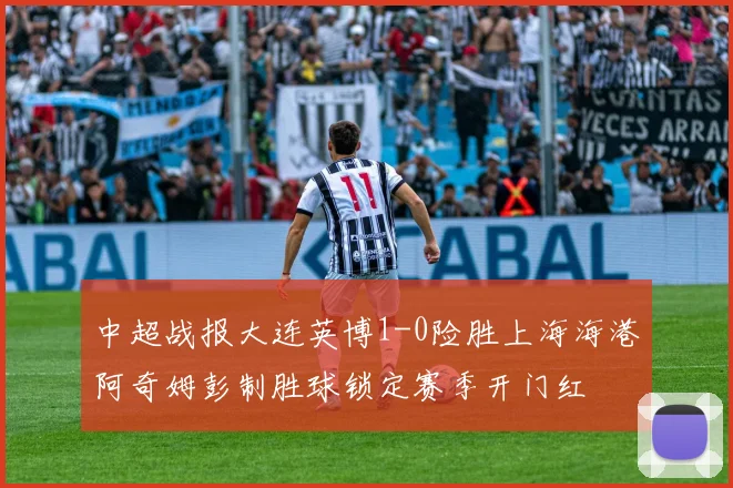 中超战报大连英博1-0险胜上海海港阿奇姆彭制胜球锁定赛季开门红