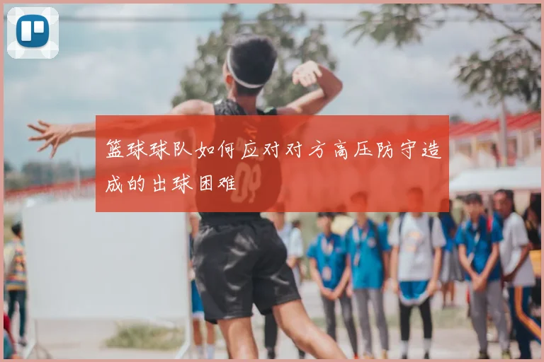 篮球球队如何应对对方高压防守造成的出球困难