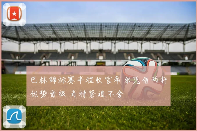 巴林锦标赛半程收官希尔凭借两杆优势晋级 肖特紧追不舍