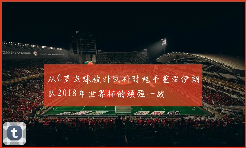 从C罗点球被扑到补时绝平重温伊朗队2018年世界杯的顽强一战