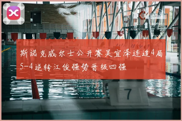斯诺克威尔士公开赛吴宜泽连追4局5-4逆转江俊强势晋级四强