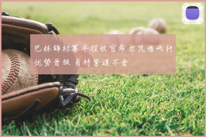 巴林锦标赛半程收官希尔凭借两杆优势晋级 肖特紧追不舍