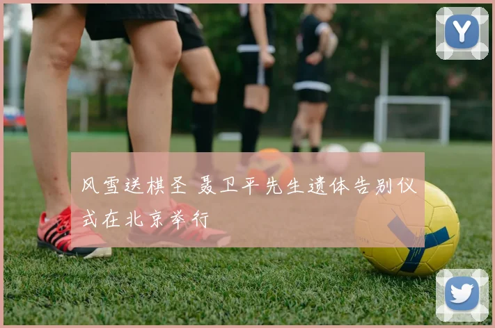 风雪送棋圣 聂卫平先生遗体告别仪式在北京举行